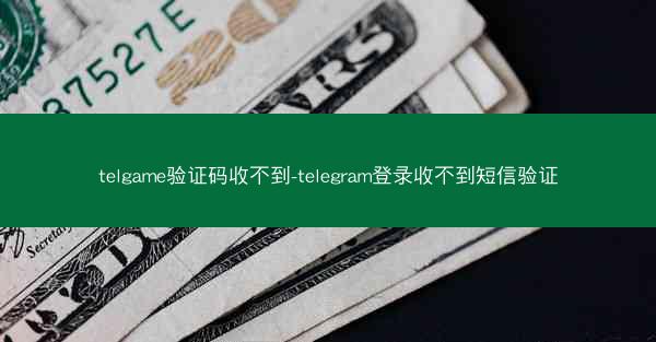 telgame验证码收不到-telegram登录收不到短信验证