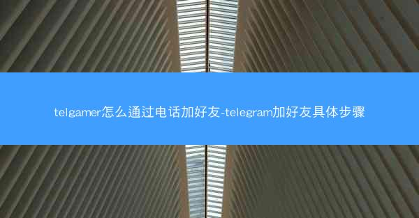 telgamer怎么通过电话加好友-telegram加好友具体步骤
