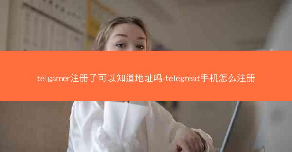 telgamer注册了可以知道地址吗-telegreat手机怎么注册