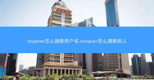 telgamer怎么搜索用户名-telegram怎么搜索别人