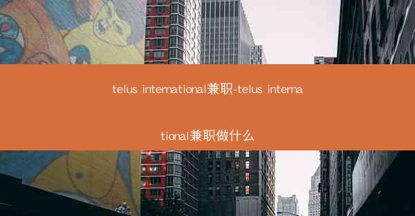 telus international兼职-telus international兼职做什么