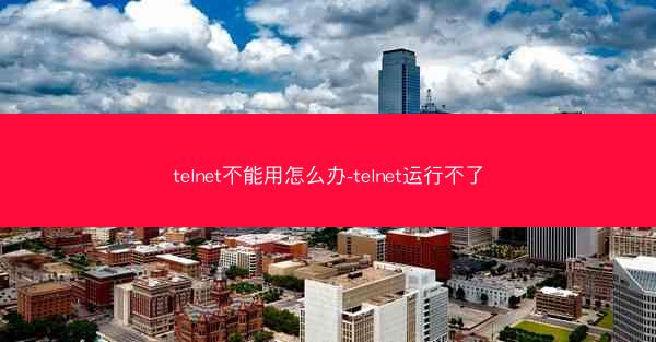 telnet不能用怎么办-telnet运行不了