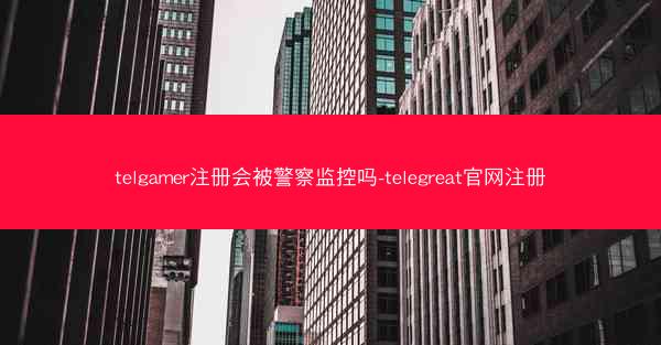 telgamer注册会被警察监控吗-telegreat官网注册