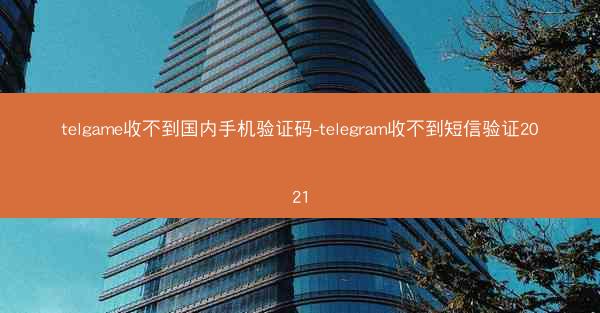 telgame收不到国内手机验证码-telegram收不到短信验证2021