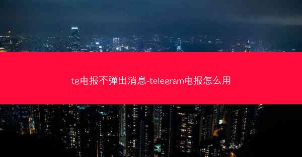 tg电报不弹出消息-telegram电报怎么用