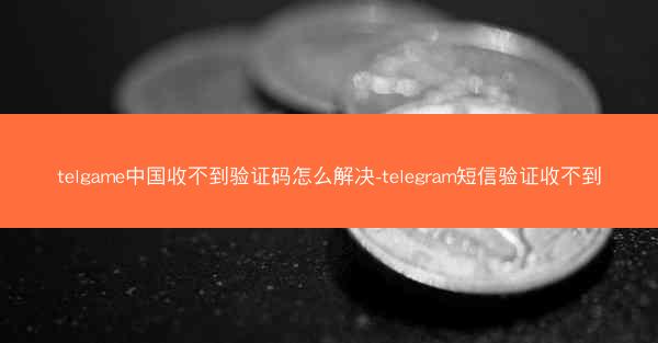 telgame中国收不到验证码怎么解决-telegram短信验证收不到