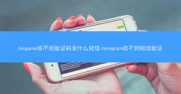 telgame收不到验证码发什么短信-telegram收不到短信验证