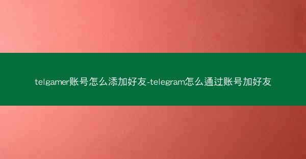 telgamer账号怎么添加好友-telegram怎么通过账号加好友