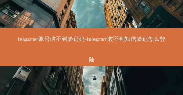 telgamer账号收不到验证码-telegram收不到短信验证怎么登陆