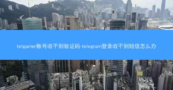 telgamer账号收不到验证码-telegram登录收不到短信怎么办