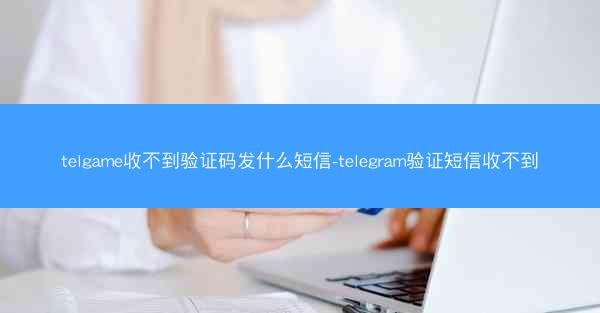 telgame收不到验证码发什么短信-telegram验证短信收不到