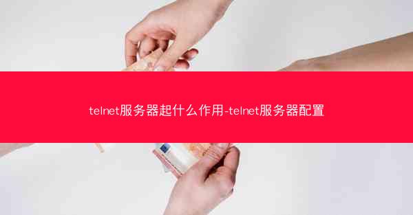 telnet服务器起什么作用-telnet服务器配置