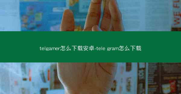 telgamer怎么下载安卓-tele gram怎么下载