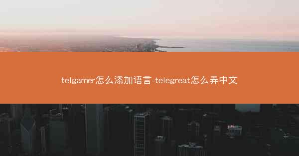 telgamer怎么添加语言-telegreat怎么弄中文