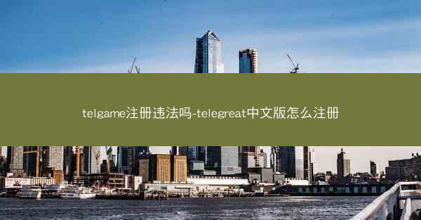 telgame注册违法吗-telegreat中文版怎么注册