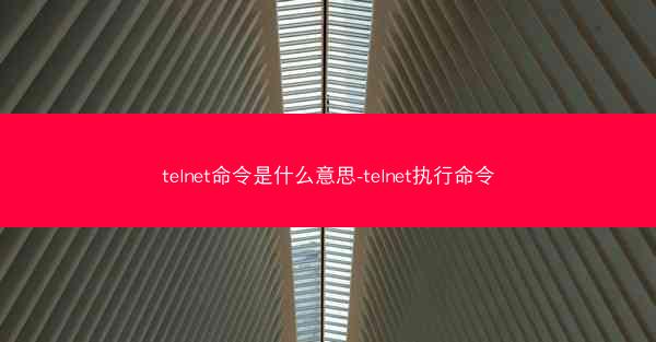 telnet命令是什么意思-telnet执行命令