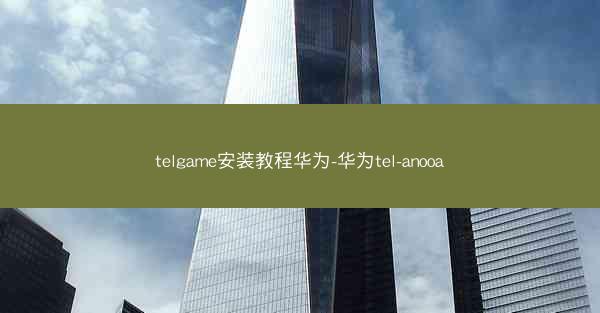 telgame安装教程华为-华为tel-anooa