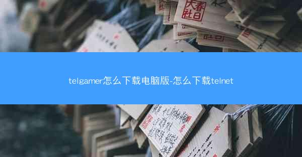 telgamer怎么下载电脑版-怎么下载telnet