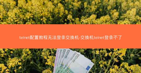 telnet配置教程无法登录交换机-交换机telnet登录不了
