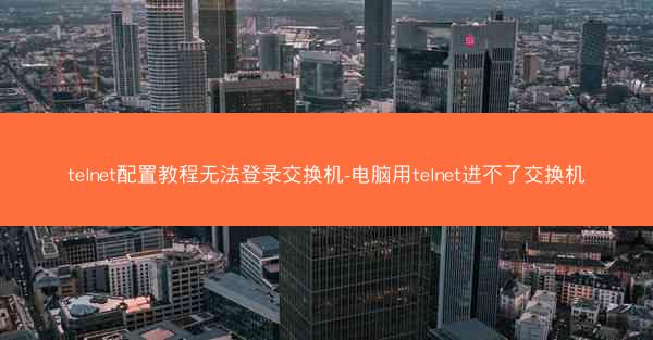 telnet配置教程无法登录交换机-电脑用telnet进不了交换机