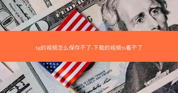 tg的视频怎么保存不了-下载的视频ts看不了
