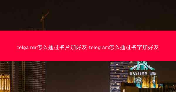telgamer怎么通过名片加好友-telegram怎么通过名字加好友