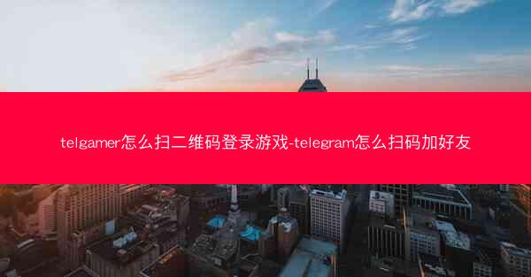 telgamer怎么扫二维码登录游戏-telegram怎么扫码加好友