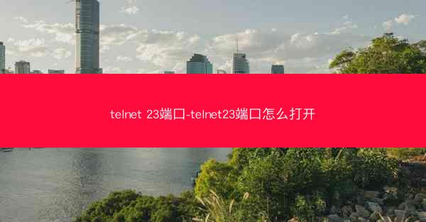 telnet 23端口-telnet23端口怎么打开