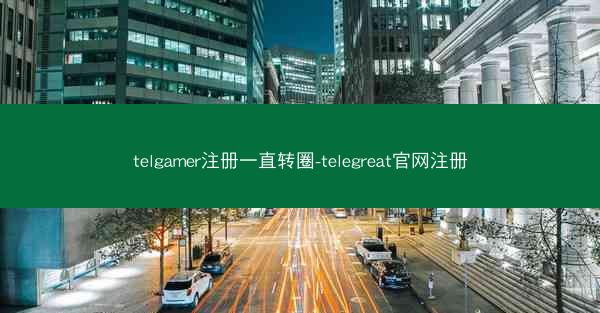 telgamer注册一直转圈-telegreat官网注册