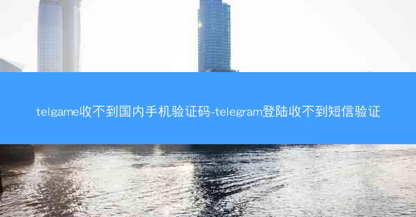 telgame收不到国内手机验证码-telegram登陆收不到短信验证