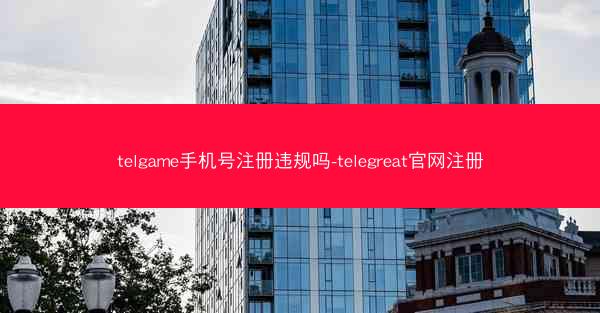 telgame手机号注册违规吗-telegreat官网注册