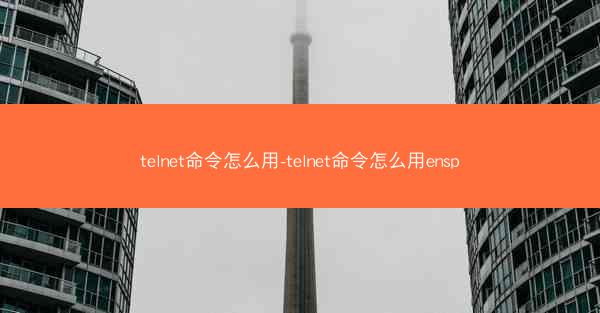 telnet命令怎么用-telnet命令怎么用ensp