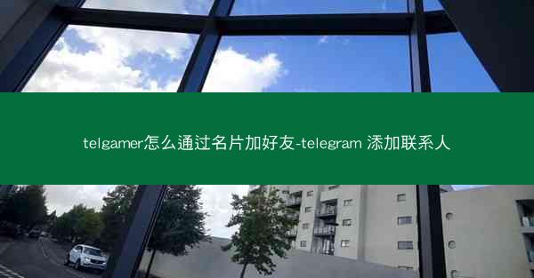 telgamer怎么通过名片加好友-telegram 添加联系人