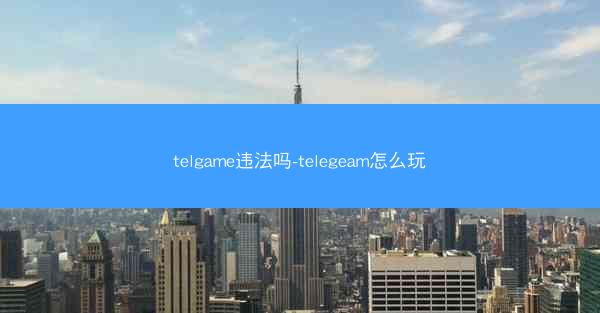 telgame违法吗-telegeam怎么玩