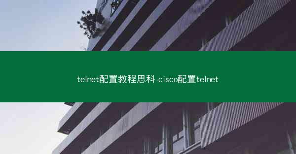 telnet配置教程思科-cisco配置telnet