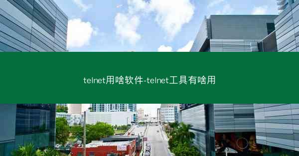 telnet用啥软件-telnet工具有啥用