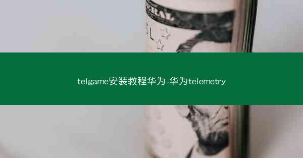 telgame安装教程华为-华为telemetry