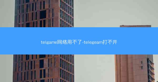 telgame网络用不了-telegeam打不开