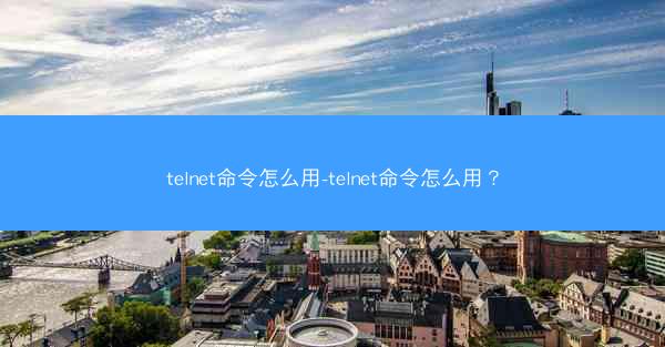 telnet命令怎么用-telnet命令怎么用？