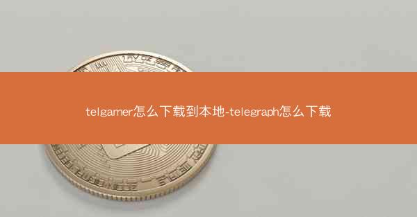 telgamer怎么下载到本地-telegraph怎么下载