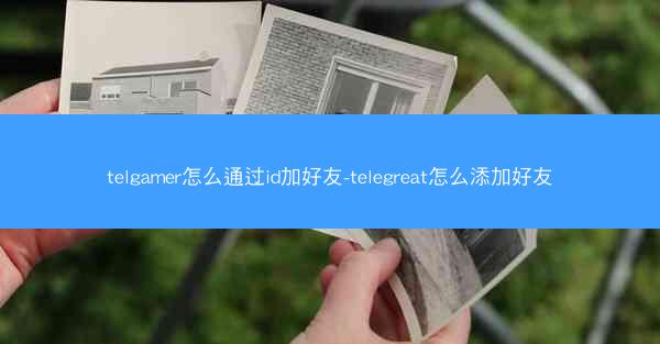 telgamer怎么通过id加好友-telegreat怎么添加好友