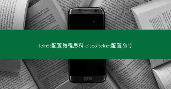 telnet配置教程思科-cisco telnet配置命令