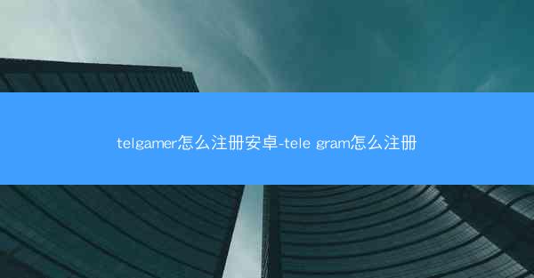 telgamer怎么注册安卓-tele gram怎么注册