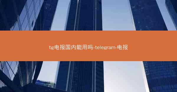 tg电报国内能用吗-telegram-电报