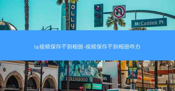 tg视频保存不到相册-视频保存不到相册咋办