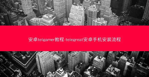 安卓telgamer教程-telegreat安卓手机安装流程