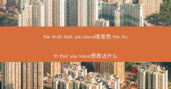 the truth that you leave啥意思-the truth that you leave想表达什么