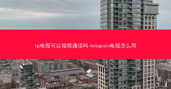 tg电报可以视频通话吗-telegram电报怎么用