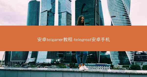 安卓telgamer教程-telegreat安卓手机