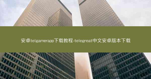 安卓telgamerapp下载教程-telegreat中文安卓版本下载